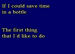 If I could save time
in a bottle

The first thing
that I'd like to do