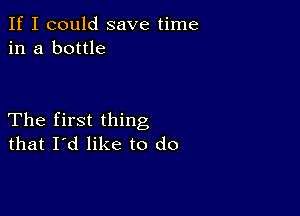 If I could save time
in a bottle

The first thing
that I'd like to do