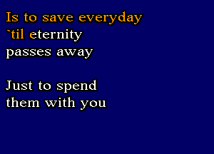 Is to save everyday
til eternity
passes away

Just to spend
them with you