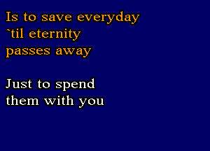 Is to save everyday
til eternity
passes away

Just to spend
them with you