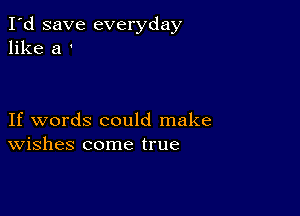 I'd save everyday
like a '

If words could make
Wishes come true