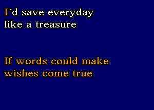 I'd save everyday
like a treasure

If words could make
Wishes come true