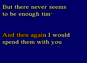 But there never seems
to be enough tim'

And then again I would
spend them with you