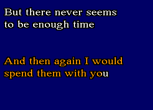 But there never seems
to be enough time

And then again I would
spend them with you