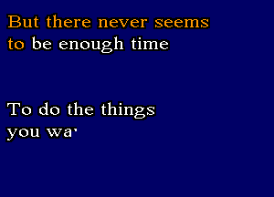 But there never seems
to be enough time

To do the things
you war