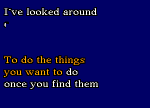 I've looked around

To do the things
you want to do
once you find them