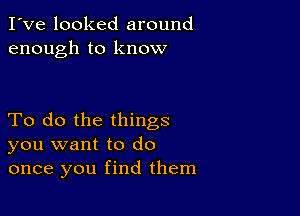 I've looked around
enough to know

To do the things
you want to do
once you find them