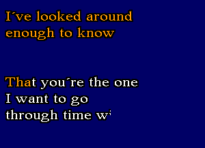 I've looked around
enough to know

That you're the one
I want to go
through time w