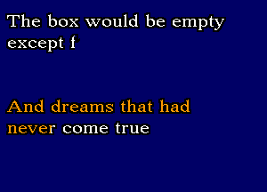 The box would be empty
excepti

And dreams that had
never come true