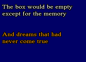 The box would be empty
except for the memory

And dreams that had
never come true