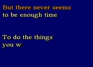 But there never seems
to be enough time

To do the things
you w-