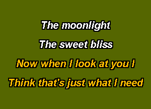 The moonlight

The sweet bliss

Now when I look at you I

Think that's just what I need