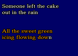 Someone left the cake
out in the rain

All the sweet green
icing flowing down