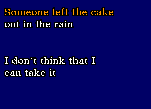 Someone left the cake
out in the rain

I don't think that I
can take it