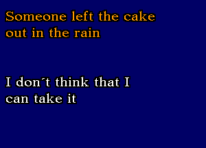 Someone left the cake
out in the rain

I don't think that I
can take it