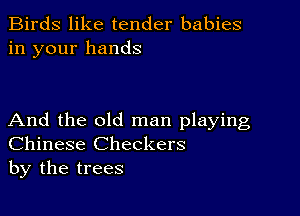 Birds like tender babies
in your hands

And the old man playing
Chinese Checkers
by the trees