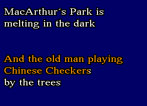 MacArthur's Park is
melting in the dark

And the old man playing
Chinese Checkers
by the trees