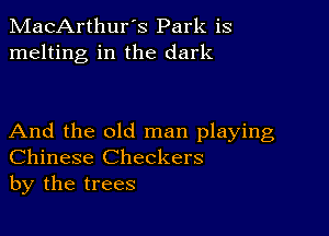 MacArthur's Park is
melting in the dark

And the old man playing
Chinese Checkers
by the trees