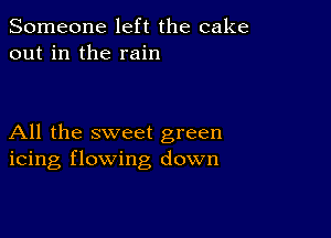 Someone left the cake
out in the rain

All the sweet green
icing flowing down