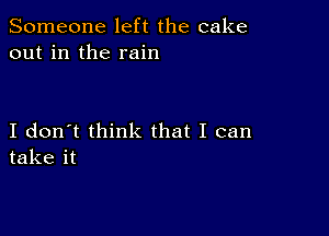 Someone left the cake
out in the rain

I don't think that I can
take it