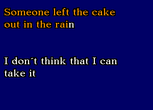 Someone left the cake
out in the rain

I don't think that I can
take it