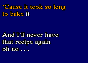 CauSe it took so long
to bake it

And I'll never have
that recipe again
oh no . . .