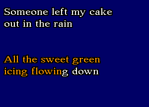 Someone left my cake
out in the rain

All the sweet green
icing flowing down