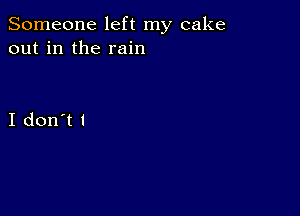 Someone left my cake
out in the rain