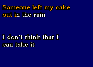 Someone left my cake
out in the rain

I don't think that I
can take it