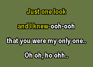 Justonelook

and l knew-ooh-ooh

that you were my only one..

Oh oh, ho ohh..