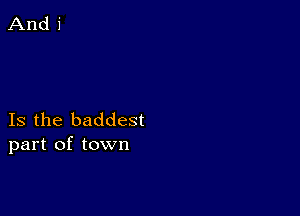 Is the baddest
part of town