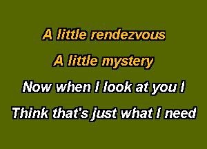 A little rendezvous

A lime mystery

Now when I look at you I

Think that's just what I need