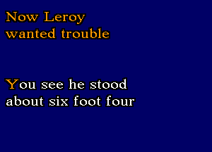 Now Leroy
wanted trouble

You see he stood
about six foot four