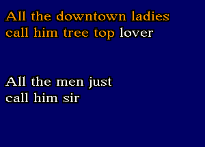 All the downtown ladies
call him tree top lover

All the men just
call him sir