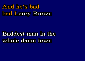 And he's bad
bad Leroy Brown

Baddest man in the
Whole damn town