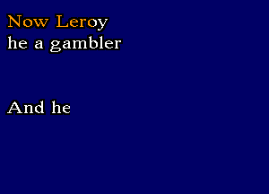 Now Leroy
he a gambler

And he