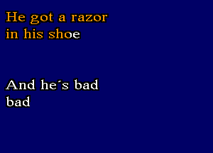 He got a razor
in his shoe

And he's bad
bad