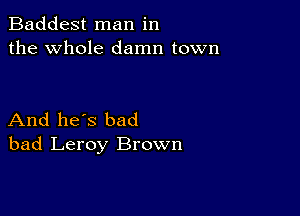 Baddest man in
the whole damn town

And he's bad
bad Leroy Brown