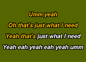 Umm yeah
Oh that's just what I need
Yeah that's just what I need

Yeah eah yeah eah yeah umm