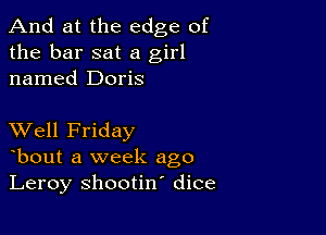 And at the edge of
the bar sat a girl
named Doris

XVell Friday
bout a week ago
Leroy shootin' dice