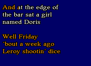 And at the edge of
the bar sat a girl
named Doris

XVell Friday
bout a week ago
Leroy shootin' dice