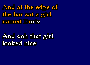 And at the edge of
the bar sat a girl
named Doris

And ooh that girl
looked nice