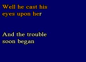 XVell he cast his
eyes upon her

And the trouble
soon began