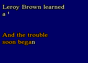 Leroy Brown learned
a I

And the trouble
soon began