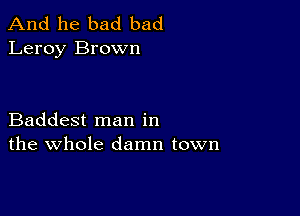 And he bad bad
Leroy Brown

Baddest man in
the whole damn town