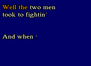 XVell the two men
took to fightin'

And when '