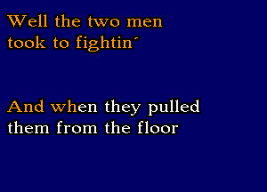 XVell the two men
took to fightin'

And when they pulled
them from the floor