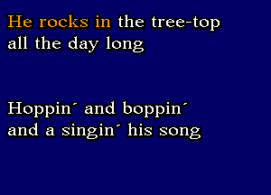 He rocks in the tree-top
all the day long

Hoppin' and boppin
and a singin' his song