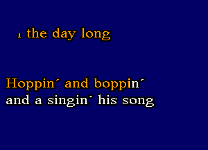 1 the day long

Hoppin' and boppin
and a singin' his song