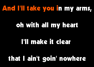 And I'll take you in my arms,
oh with all my heart
I'll make it clear

that I ain't goin' nowhere